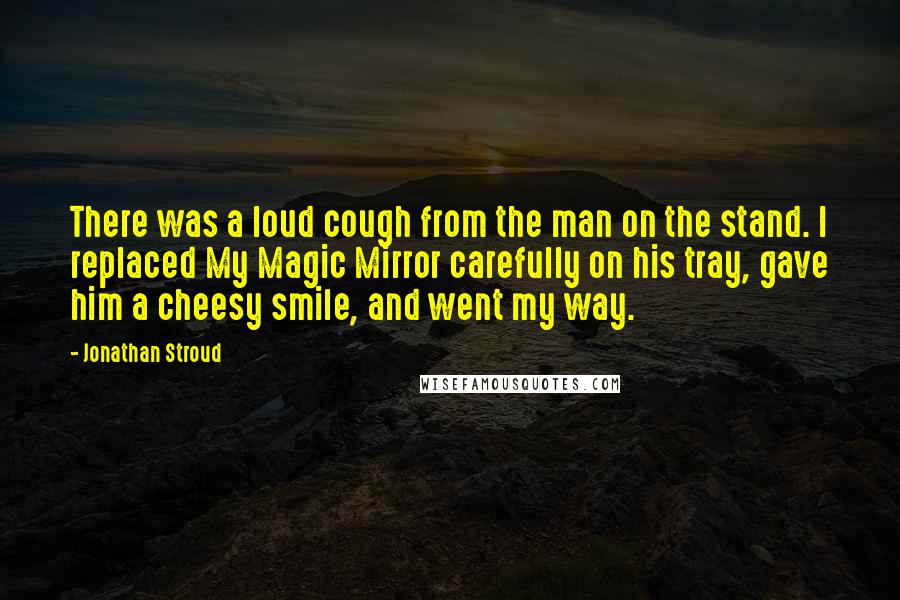 Jonathan Stroud Quotes: There was a loud cough from the man on the stand. I replaced My Magic Mirror carefully on his tray, gave him a cheesy smile, and went my way.