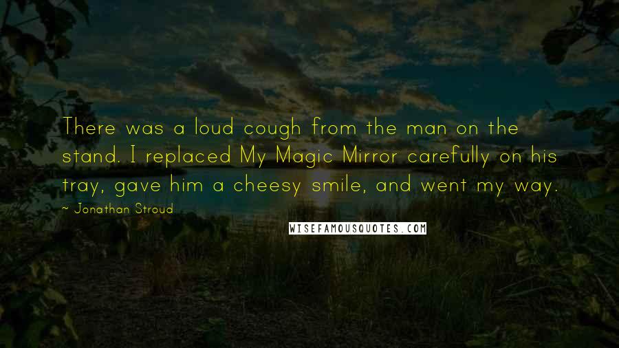 Jonathan Stroud Quotes: There was a loud cough from the man on the stand. I replaced My Magic Mirror carefully on his tray, gave him a cheesy smile, and went my way.