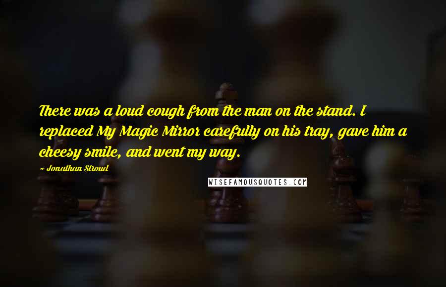 Jonathan Stroud Quotes: There was a loud cough from the man on the stand. I replaced My Magic Mirror carefully on his tray, gave him a cheesy smile, and went my way.
