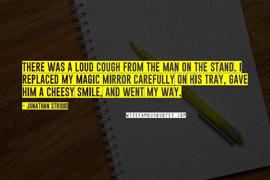 Jonathan Stroud Quotes: There was a loud cough from the man on the stand. I replaced My Magic Mirror carefully on his tray, gave him a cheesy smile, and went my way.