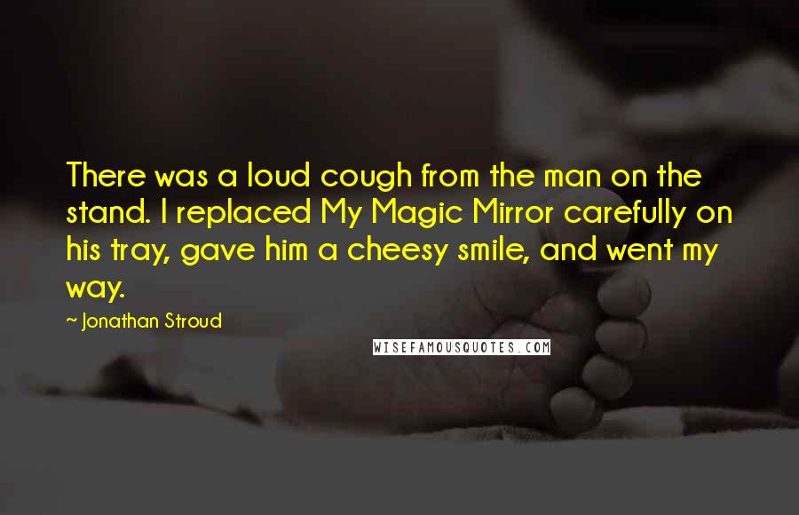 Jonathan Stroud Quotes: There was a loud cough from the man on the stand. I replaced My Magic Mirror carefully on his tray, gave him a cheesy smile, and went my way.