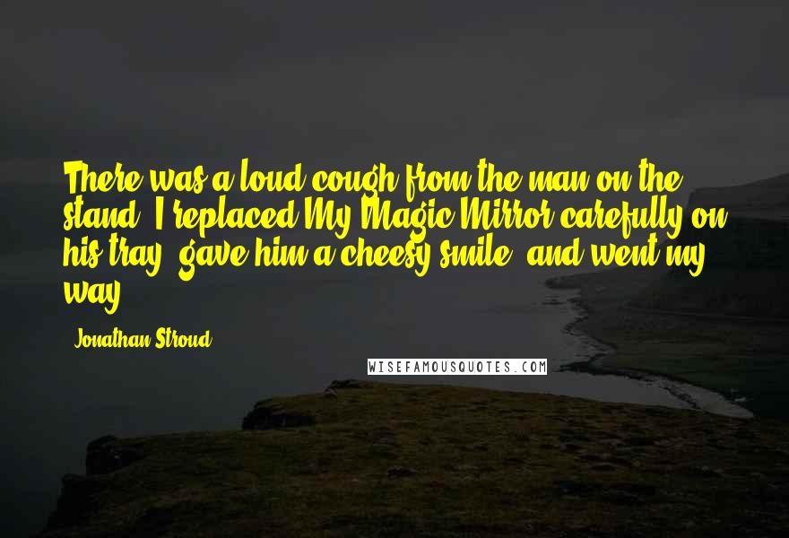 Jonathan Stroud Quotes: There was a loud cough from the man on the stand. I replaced My Magic Mirror carefully on his tray, gave him a cheesy smile, and went my way.