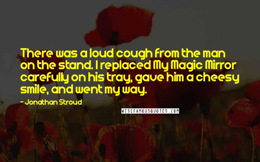 Jonathan Stroud Quotes: There was a loud cough from the man on the stand. I replaced My Magic Mirror carefully on his tray, gave him a cheesy smile, and went my way.
