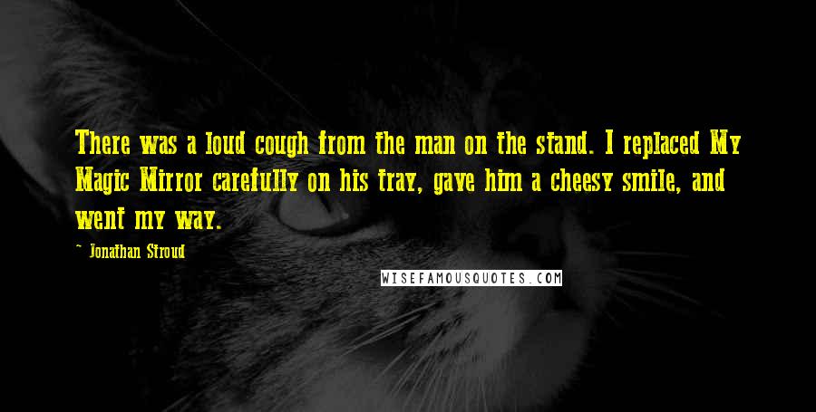 Jonathan Stroud Quotes: There was a loud cough from the man on the stand. I replaced My Magic Mirror carefully on his tray, gave him a cheesy smile, and went my way.