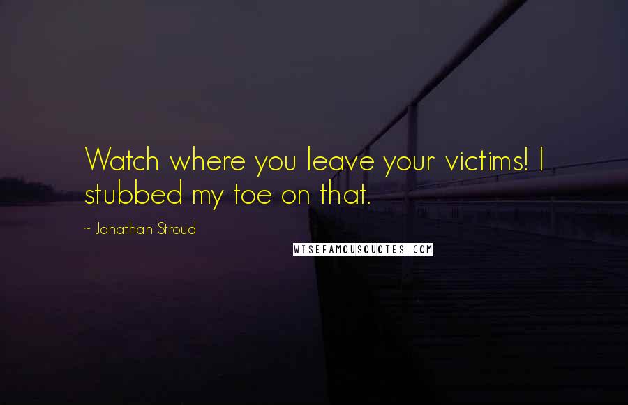 Jonathan Stroud Quotes: Watch where you leave your victims! I stubbed my toe on that.