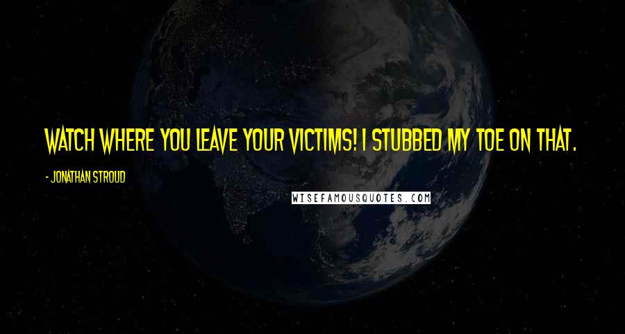 Jonathan Stroud Quotes: Watch where you leave your victims! I stubbed my toe on that.