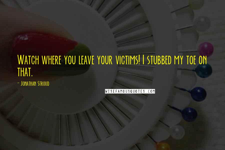 Jonathan Stroud Quotes: Watch where you leave your victims! I stubbed my toe on that.