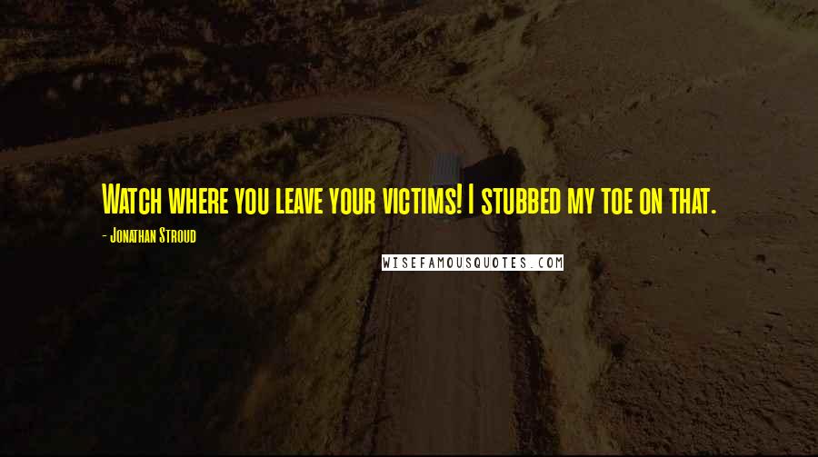 Jonathan Stroud Quotes: Watch where you leave your victims! I stubbed my toe on that.