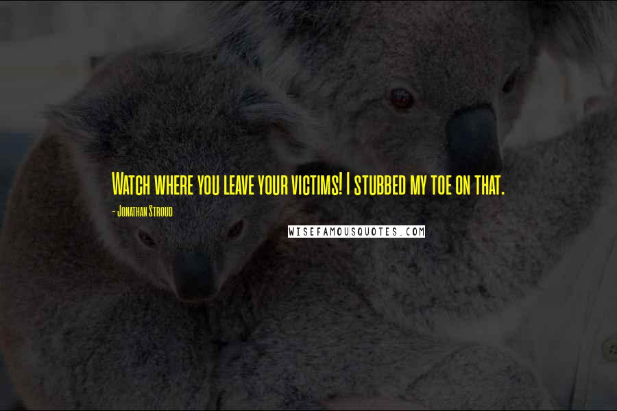 Jonathan Stroud Quotes: Watch where you leave your victims! I stubbed my toe on that.