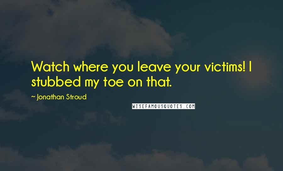 Jonathan Stroud Quotes: Watch where you leave your victims! I stubbed my toe on that.