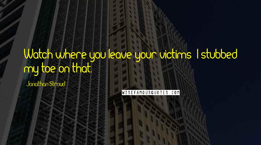 Jonathan Stroud Quotes: Watch where you leave your victims! I stubbed my toe on that.