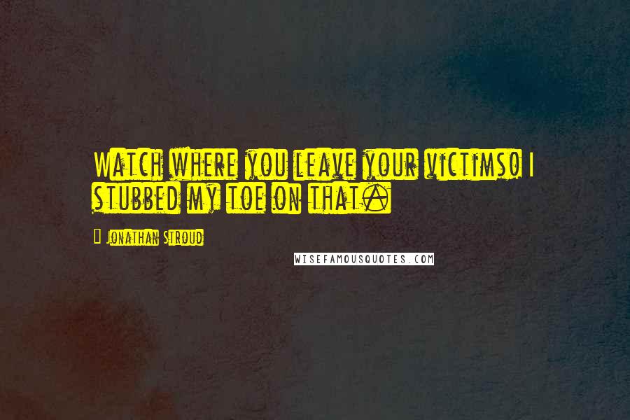 Jonathan Stroud Quotes: Watch where you leave your victims! I stubbed my toe on that.