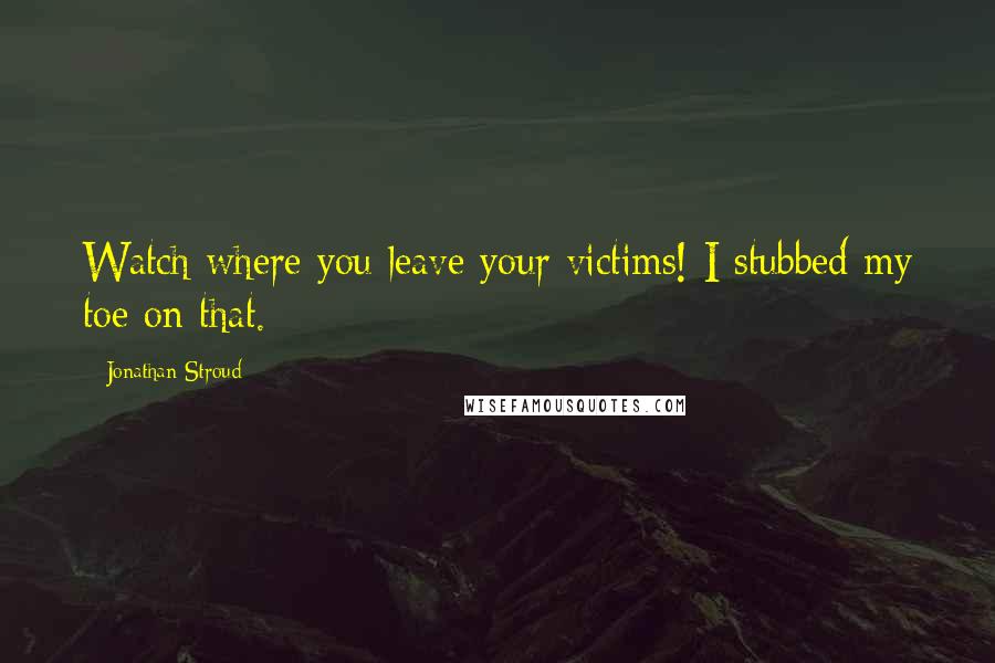 Jonathan Stroud Quotes: Watch where you leave your victims! I stubbed my toe on that.
