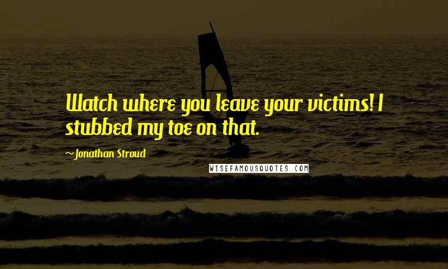 Jonathan Stroud Quotes: Watch where you leave your victims! I stubbed my toe on that.