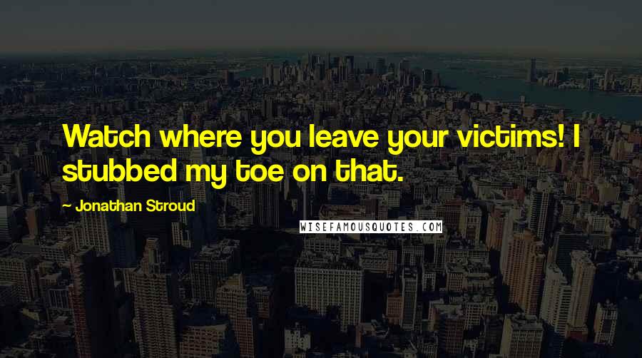 Jonathan Stroud Quotes: Watch where you leave your victims! I stubbed my toe on that.