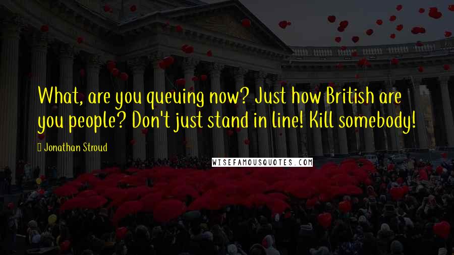 Jonathan Stroud Quotes: What, are you queuing now? Just how British are you people? Don't just stand in line! Kill somebody!