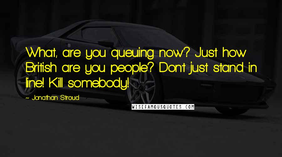 Jonathan Stroud Quotes: What, are you queuing now? Just how British are you people? Don't just stand in line! Kill somebody!