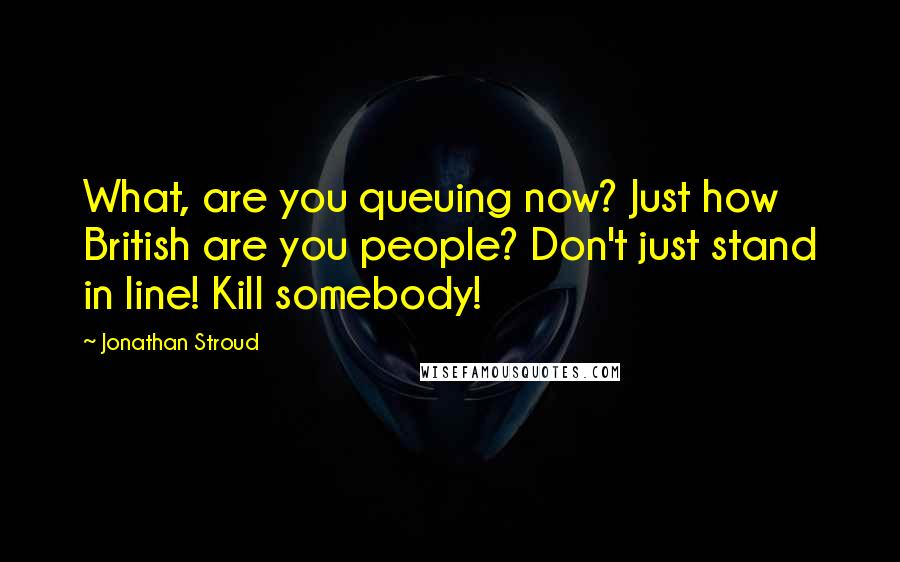 Jonathan Stroud Quotes: What, are you queuing now? Just how British are you people? Don't just stand in line! Kill somebody!