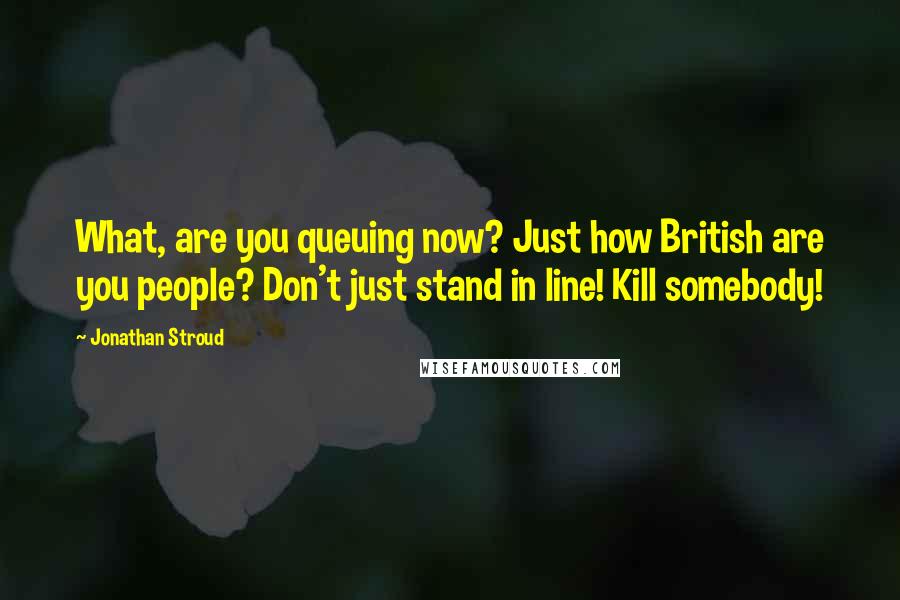 Jonathan Stroud Quotes: What, are you queuing now? Just how British are you people? Don't just stand in line! Kill somebody!