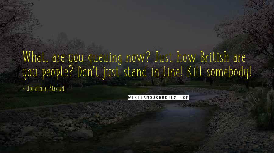 Jonathan Stroud Quotes: What, are you queuing now? Just how British are you people? Don't just stand in line! Kill somebody!