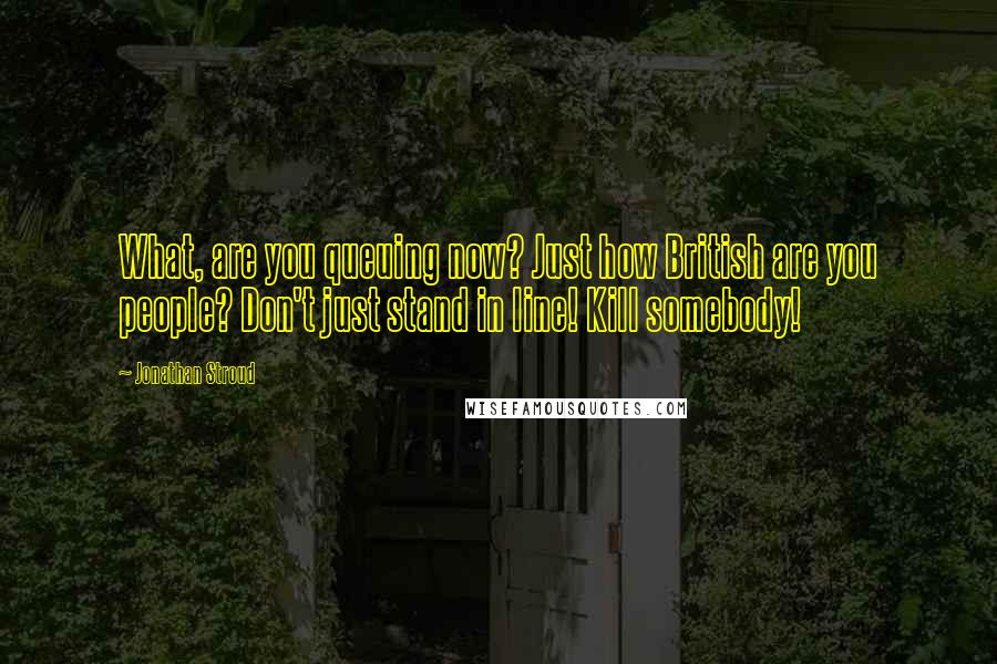 Jonathan Stroud Quotes: What, are you queuing now? Just how British are you people? Don't just stand in line! Kill somebody!