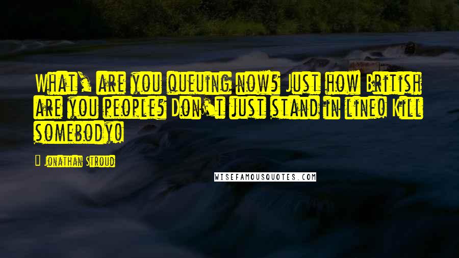 Jonathan Stroud Quotes: What, are you queuing now? Just how British are you people? Don't just stand in line! Kill somebody!