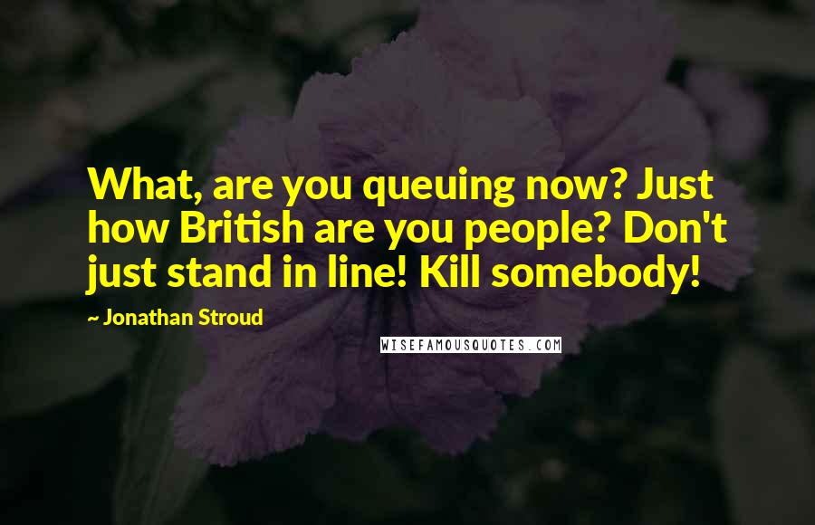 Jonathan Stroud Quotes: What, are you queuing now? Just how British are you people? Don't just stand in line! Kill somebody!