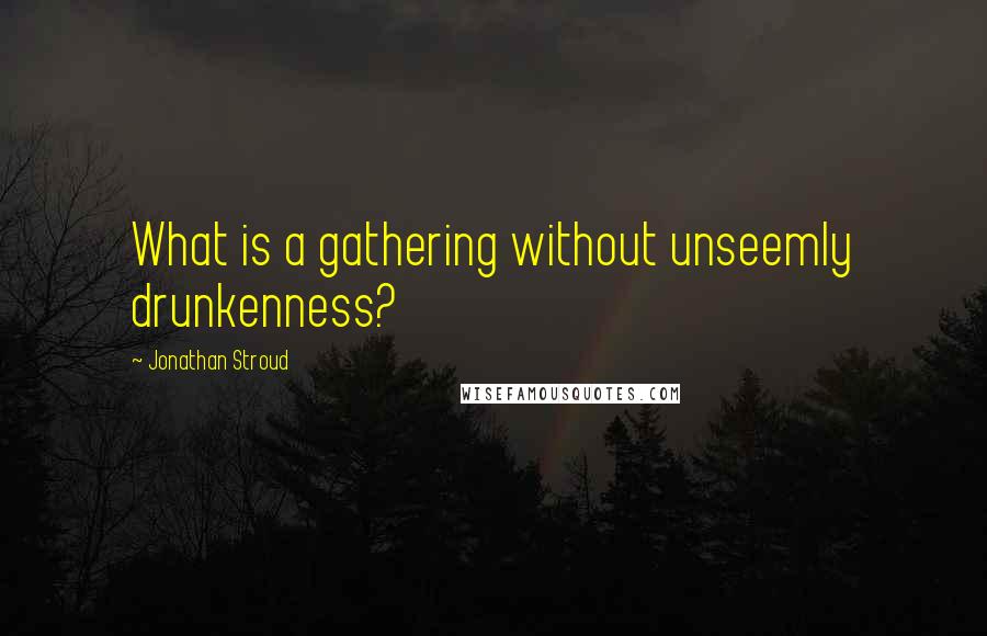 Jonathan Stroud Quotes: What is a gathering without unseemly drunkenness?