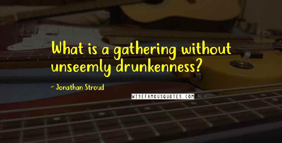 Jonathan Stroud Quotes: What is a gathering without unseemly drunkenness?