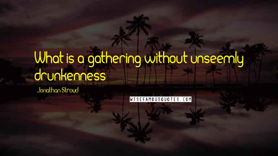 Jonathan Stroud Quotes: What is a gathering without unseemly drunkenness?