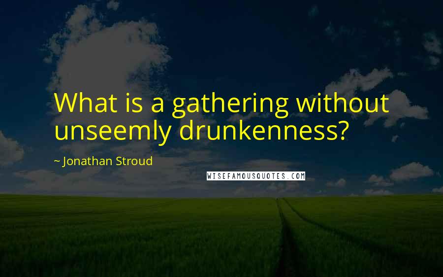 Jonathan Stroud Quotes: What is a gathering without unseemly drunkenness?