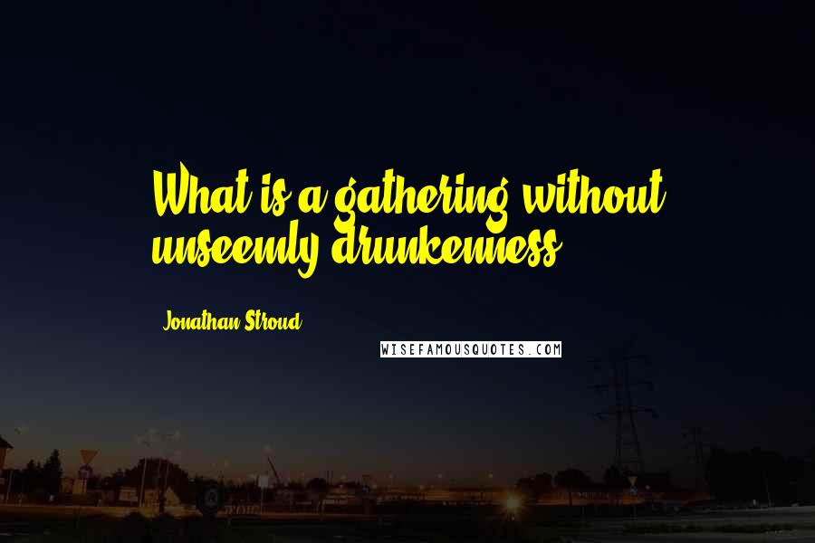 Jonathan Stroud Quotes: What is a gathering without unseemly drunkenness?