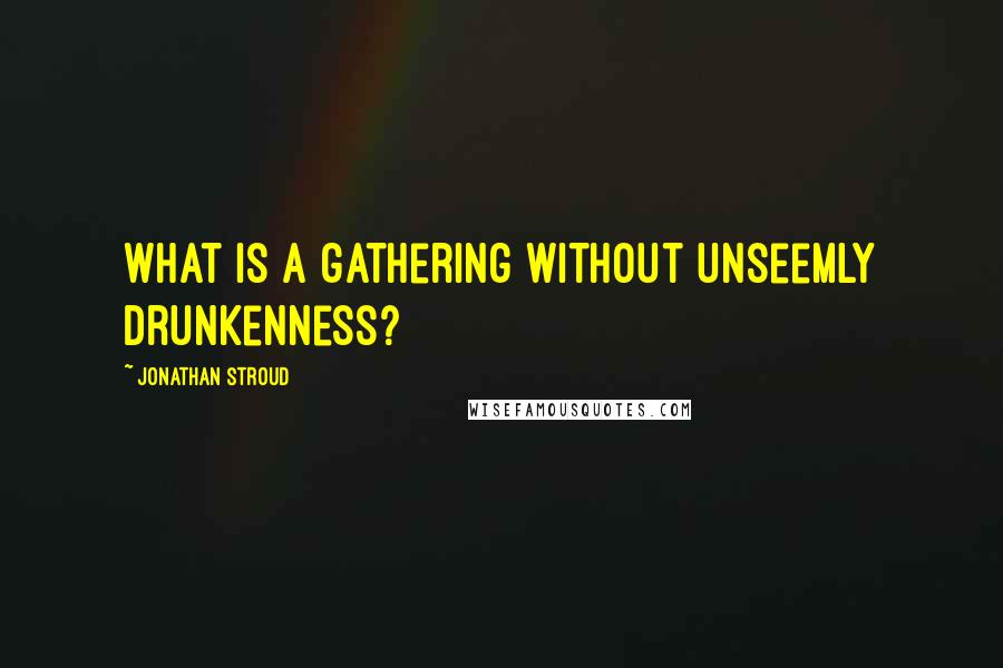 Jonathan Stroud Quotes: What is a gathering without unseemly drunkenness?