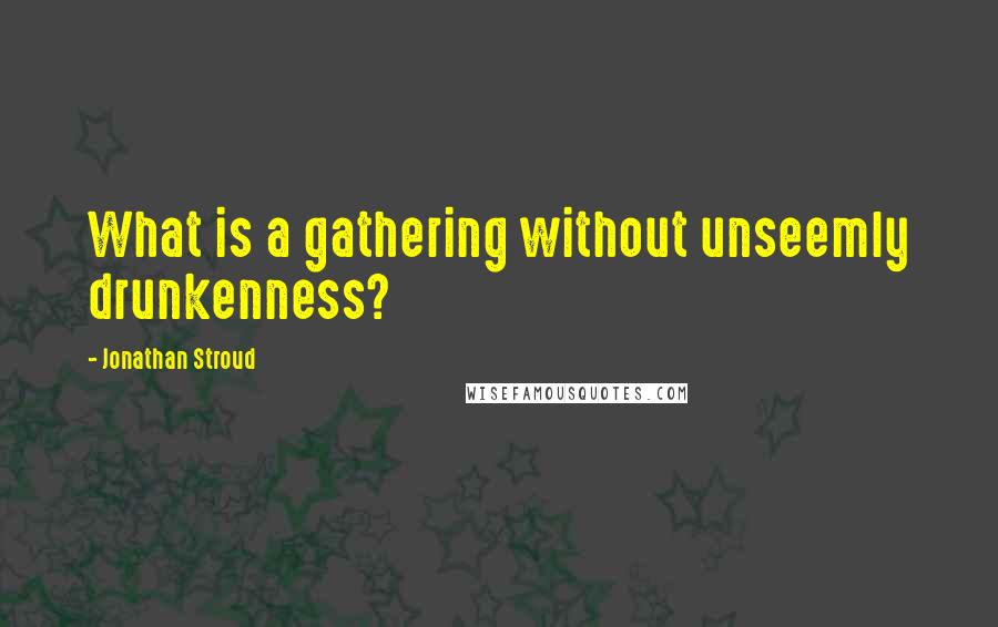 Jonathan Stroud Quotes: What is a gathering without unseemly drunkenness?