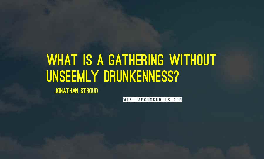 Jonathan Stroud Quotes: What is a gathering without unseemly drunkenness?