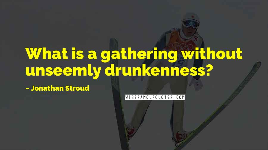 Jonathan Stroud Quotes: What is a gathering without unseemly drunkenness?