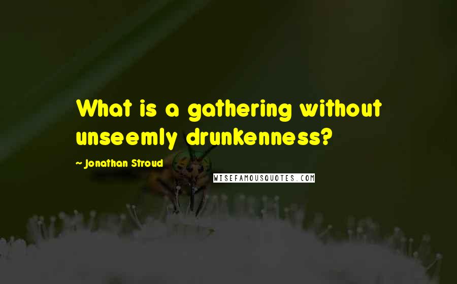 Jonathan Stroud Quotes: What is a gathering without unseemly drunkenness?