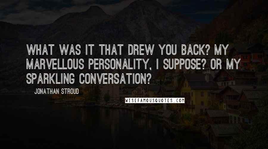 Jonathan Stroud Quotes: What was it that drew you back? My marvellous personality, I suppose? Or my sparkling conversation?