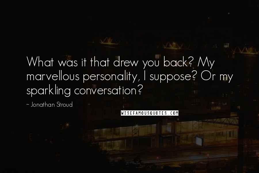 Jonathan Stroud Quotes: What was it that drew you back? My marvellous personality, I suppose? Or my sparkling conversation?