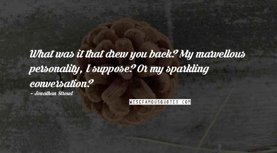 Jonathan Stroud Quotes: What was it that drew you back? My marvellous personality, I suppose? Or my sparkling conversation?