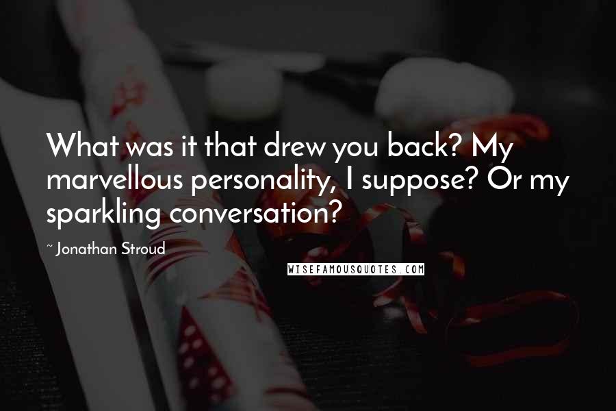 Jonathan Stroud Quotes: What was it that drew you back? My marvellous personality, I suppose? Or my sparkling conversation?