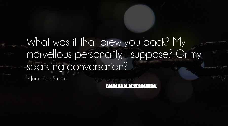 Jonathan Stroud Quotes: What was it that drew you back? My marvellous personality, I suppose? Or my sparkling conversation?