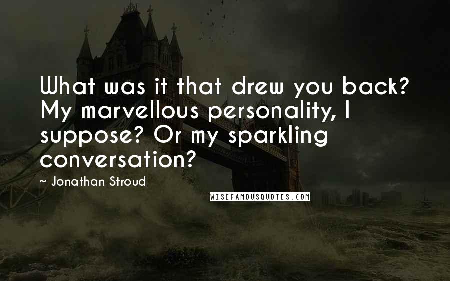 Jonathan Stroud Quotes: What was it that drew you back? My marvellous personality, I suppose? Or my sparkling conversation?