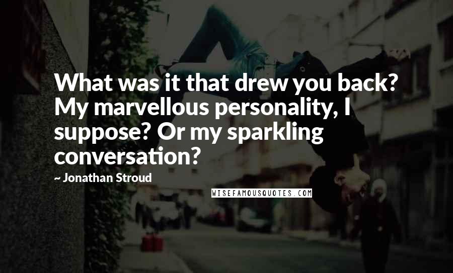 Jonathan Stroud Quotes: What was it that drew you back? My marvellous personality, I suppose? Or my sparkling conversation?