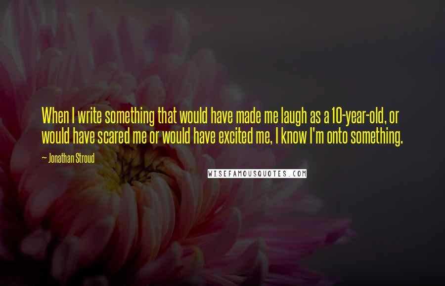 Jonathan Stroud Quotes: When I write something that would have made me laugh as a 10-year-old, or would have scared me or would have excited me, I know I'm onto something.