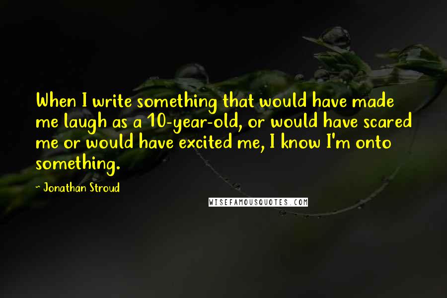 Jonathan Stroud Quotes: When I write something that would have made me laugh as a 10-year-old, or would have scared me or would have excited me, I know I'm onto something.