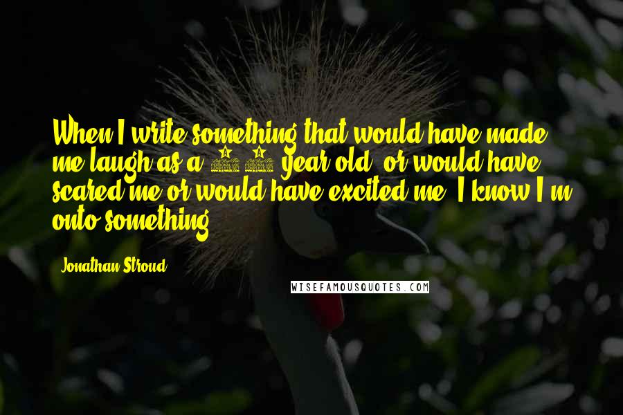 Jonathan Stroud Quotes: When I write something that would have made me laugh as a 10-year-old, or would have scared me or would have excited me, I know I'm onto something.