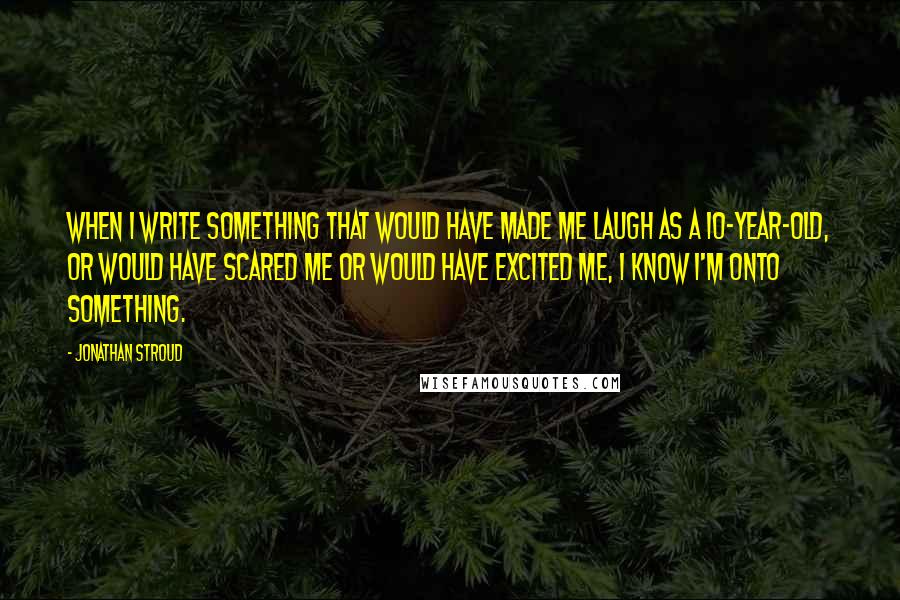 Jonathan Stroud Quotes: When I write something that would have made me laugh as a 10-year-old, or would have scared me or would have excited me, I know I'm onto something.