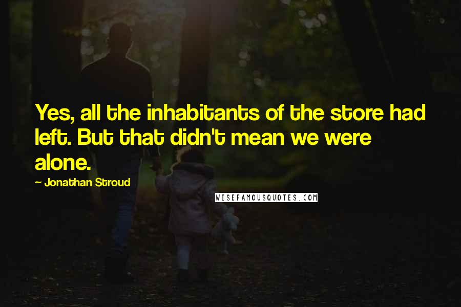 Jonathan Stroud Quotes: Yes, all the inhabitants of the store had left. But that didn't mean we were alone.