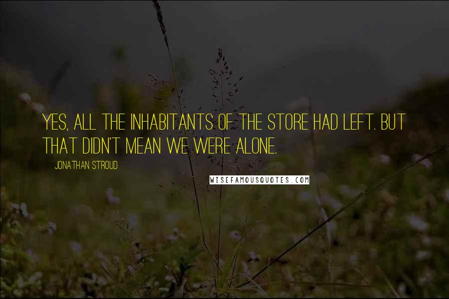 Jonathan Stroud Quotes: Yes, all the inhabitants of the store had left. But that didn't mean we were alone.